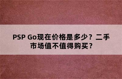 PSP Go现在价格是多少？二手市场值不值得购买？